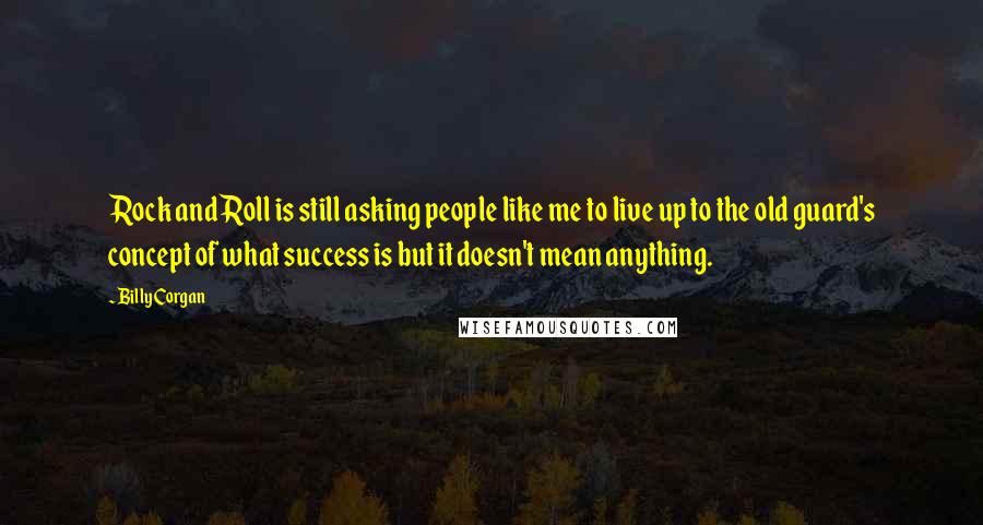 Billy Corgan Quotes: Rock and Roll is still asking people like me to live up to the old guard's concept of what success is but it doesn't mean anything.