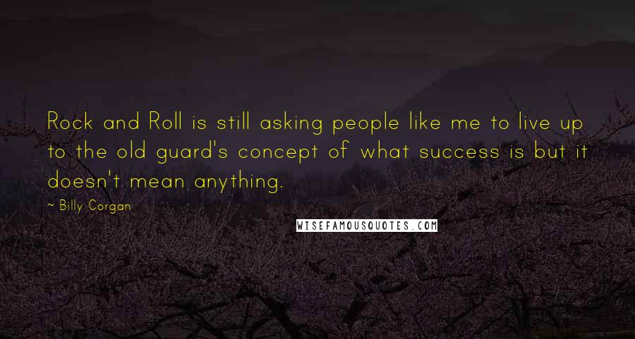 Billy Corgan Quotes: Rock and Roll is still asking people like me to live up to the old guard's concept of what success is but it doesn't mean anything.