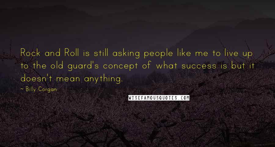 Billy Corgan Quotes: Rock and Roll is still asking people like me to live up to the old guard's concept of what success is but it doesn't mean anything.