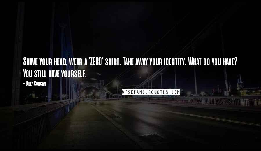Billy Corgan Quotes: Shave your head, wear a 'ZERO' shirt. Take away your identity. What do you have? You still have yourself.