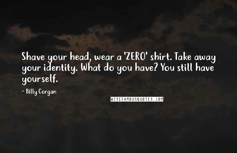 Billy Corgan Quotes: Shave your head, wear a 'ZERO' shirt. Take away your identity. What do you have? You still have yourself.