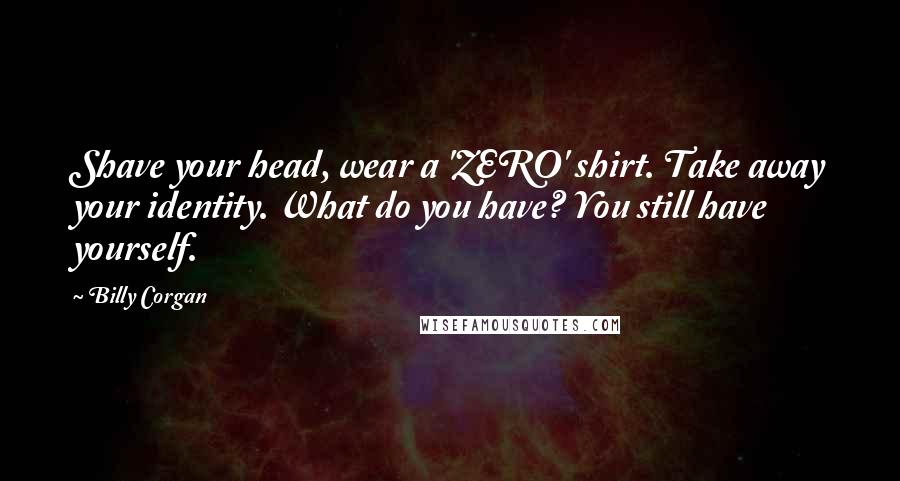 Billy Corgan Quotes: Shave your head, wear a 'ZERO' shirt. Take away your identity. What do you have? You still have yourself.