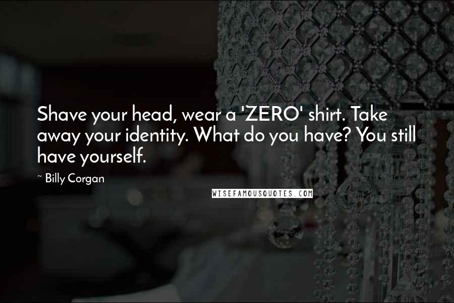 Billy Corgan Quotes: Shave your head, wear a 'ZERO' shirt. Take away your identity. What do you have? You still have yourself.