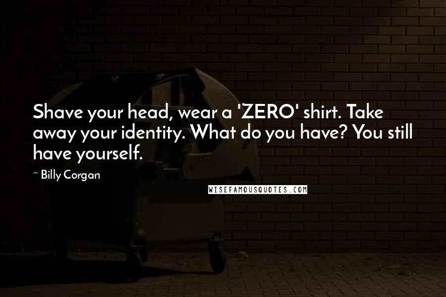 Billy Corgan Quotes: Shave your head, wear a 'ZERO' shirt. Take away your identity. What do you have? You still have yourself.
