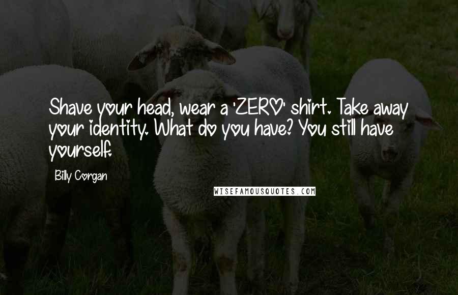 Billy Corgan Quotes: Shave your head, wear a 'ZERO' shirt. Take away your identity. What do you have? You still have yourself.