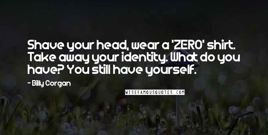 Billy Corgan Quotes: Shave your head, wear a 'ZERO' shirt. Take away your identity. What do you have? You still have yourself.