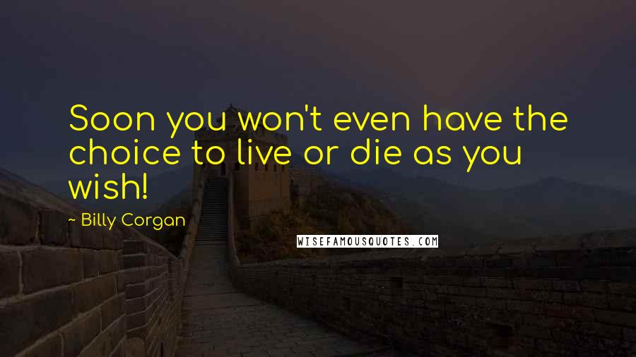 Billy Corgan Quotes: Soon you won't even have the choice to live or die as you wish!