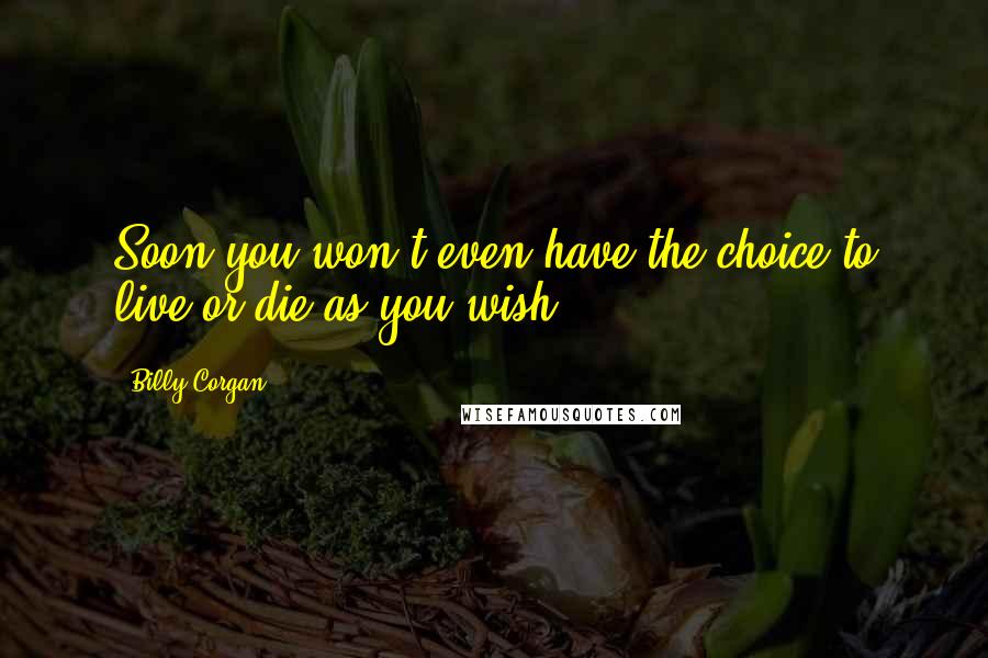 Billy Corgan Quotes: Soon you won't even have the choice to live or die as you wish!