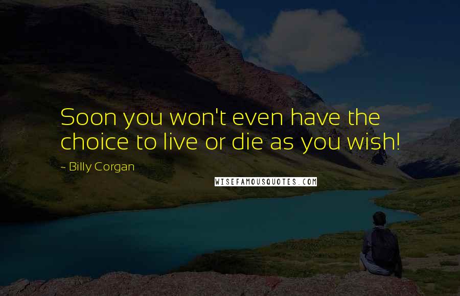 Billy Corgan Quotes: Soon you won't even have the choice to live or die as you wish!