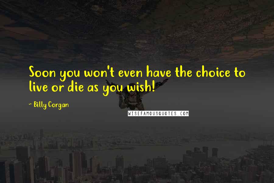 Billy Corgan Quotes: Soon you won't even have the choice to live or die as you wish!