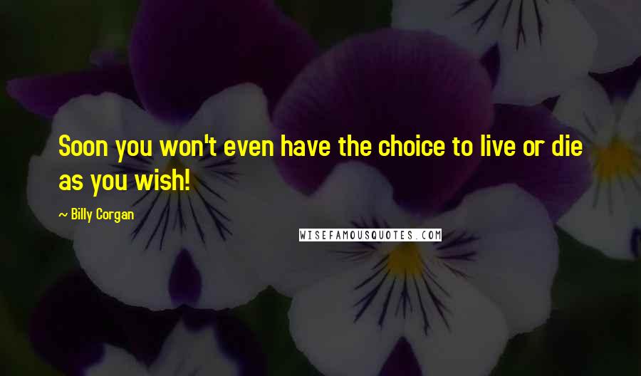 Billy Corgan Quotes: Soon you won't even have the choice to live or die as you wish!