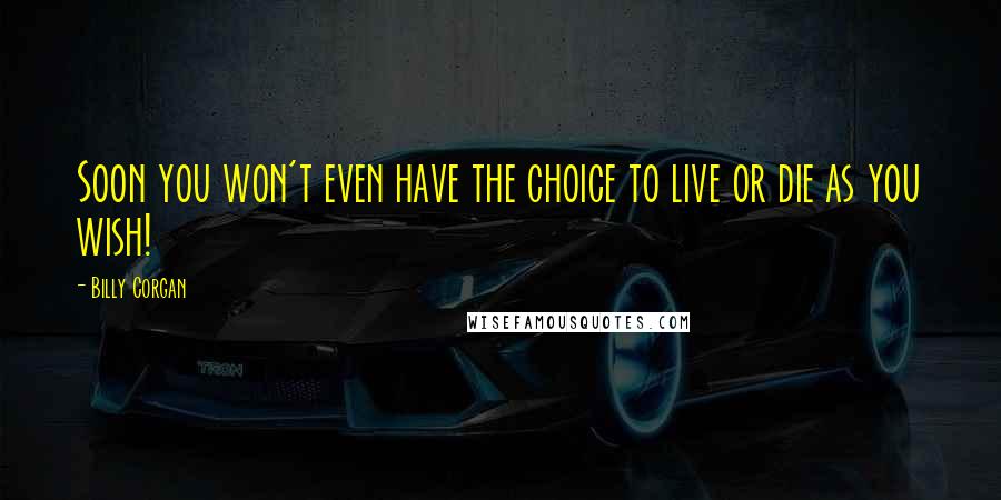 Billy Corgan Quotes: Soon you won't even have the choice to live or die as you wish!