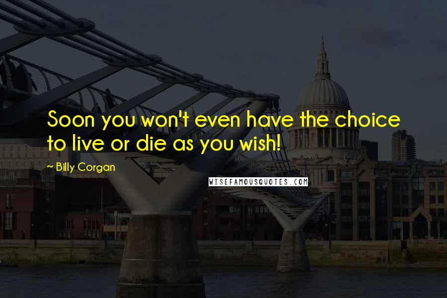 Billy Corgan Quotes: Soon you won't even have the choice to live or die as you wish!