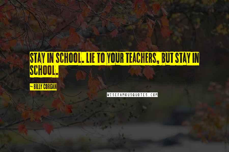 Billy Corgan Quotes: Stay in school. Lie to your teachers, but stay in school.