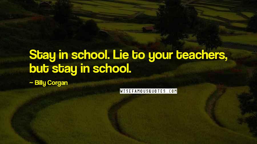 Billy Corgan Quotes: Stay in school. Lie to your teachers, but stay in school.