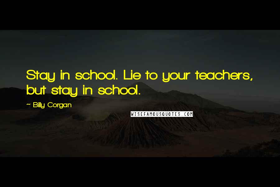 Billy Corgan Quotes: Stay in school. Lie to your teachers, but stay in school.