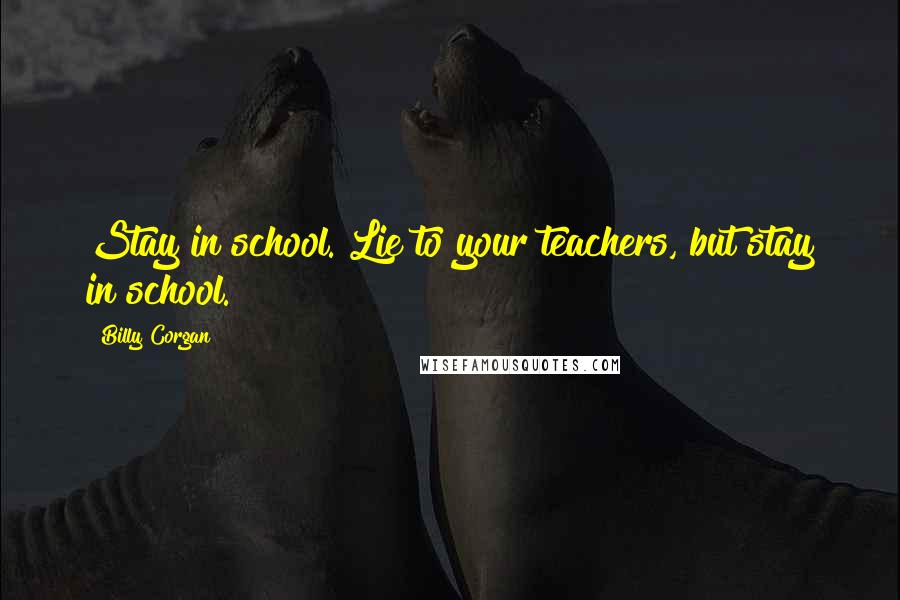 Billy Corgan Quotes: Stay in school. Lie to your teachers, but stay in school.