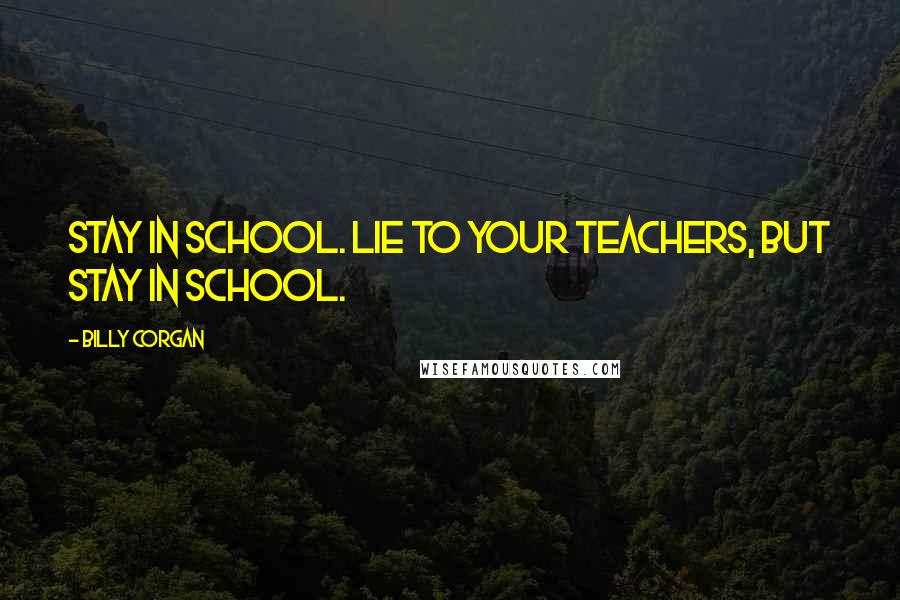 Billy Corgan Quotes: Stay in school. Lie to your teachers, but stay in school.