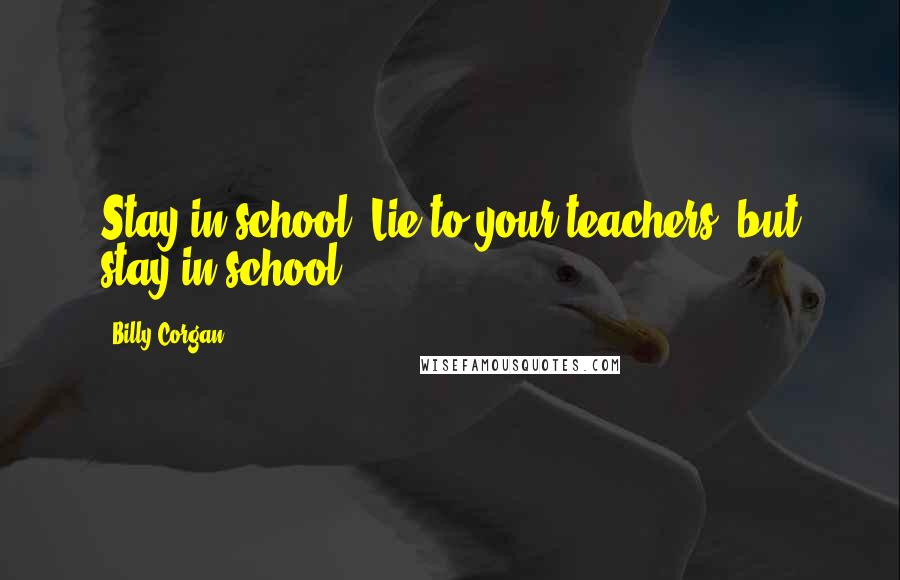 Billy Corgan Quotes: Stay in school. Lie to your teachers, but stay in school.