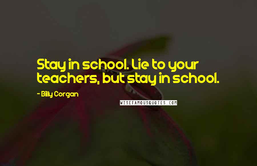 Billy Corgan Quotes: Stay in school. Lie to your teachers, but stay in school.