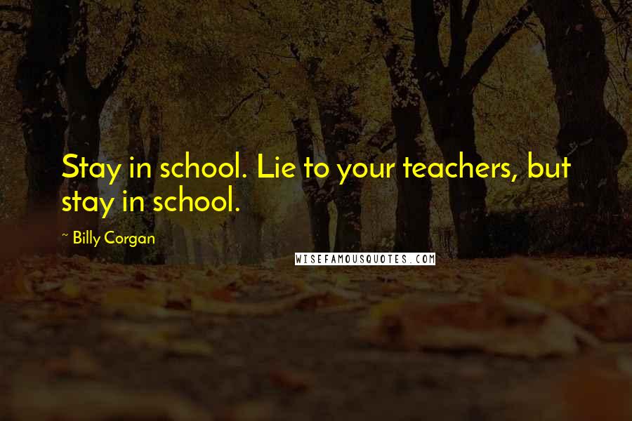 Billy Corgan Quotes: Stay in school. Lie to your teachers, but stay in school.