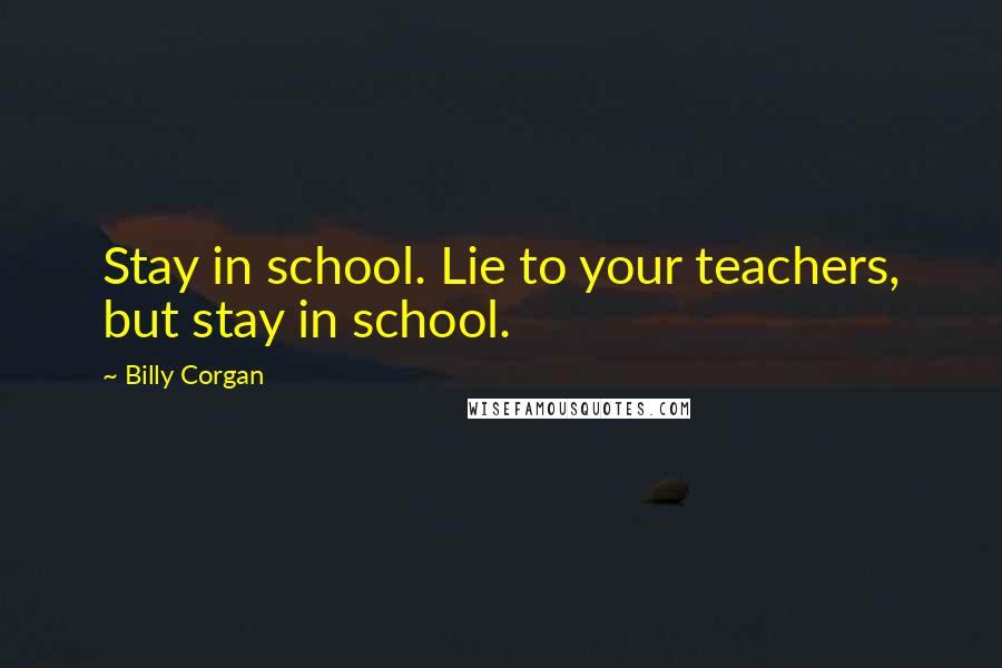 Billy Corgan Quotes: Stay in school. Lie to your teachers, but stay in school.