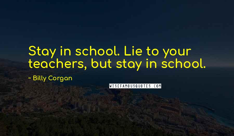 Billy Corgan Quotes: Stay in school. Lie to your teachers, but stay in school.