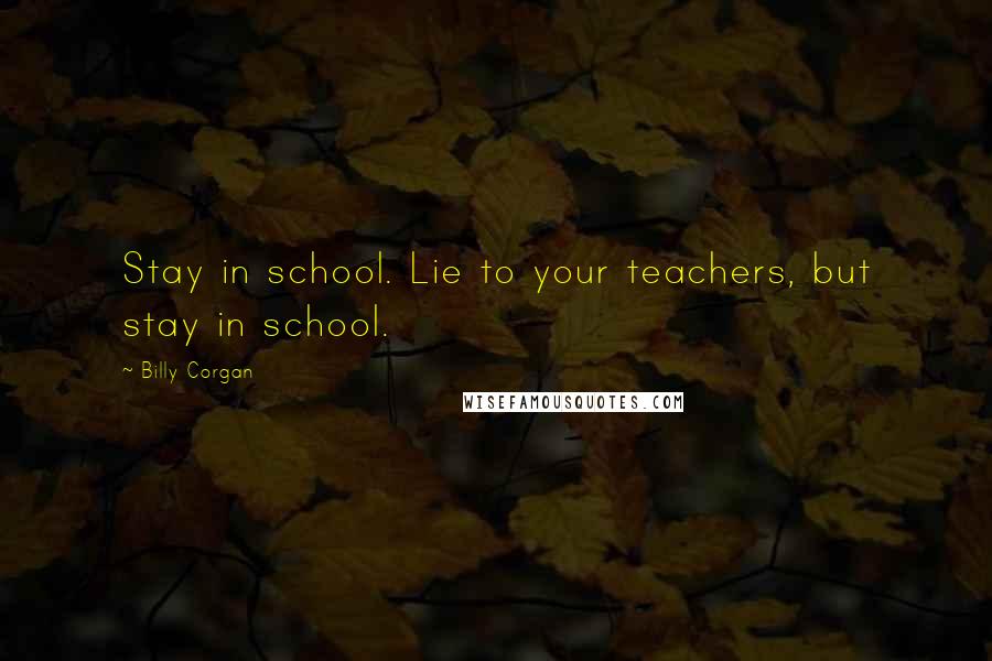 Billy Corgan Quotes: Stay in school. Lie to your teachers, but stay in school.