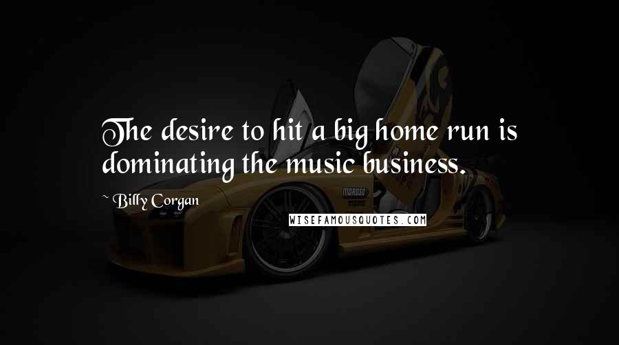 Billy Corgan Quotes: The desire to hit a big home run is dominating the music business.