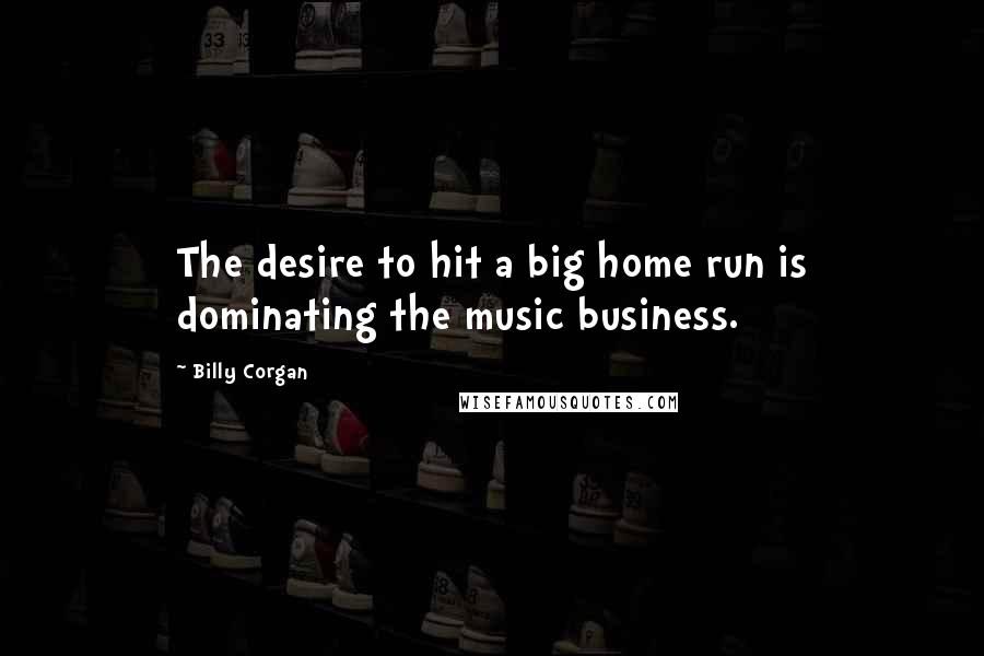 Billy Corgan Quotes: The desire to hit a big home run is dominating the music business.