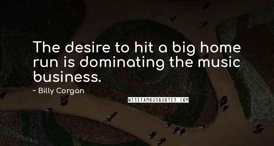 Billy Corgan Quotes: The desire to hit a big home run is dominating the music business.