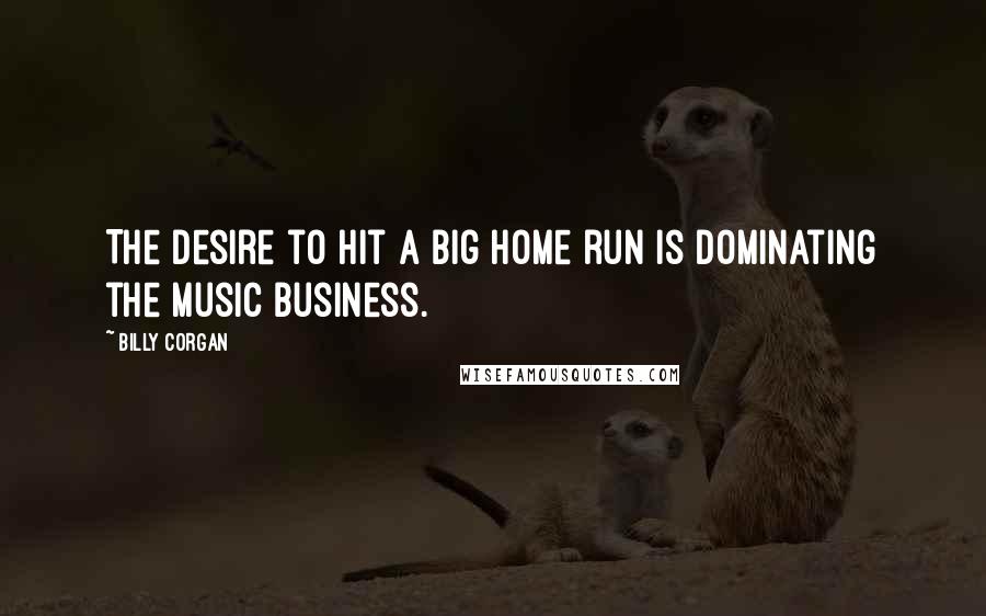 Billy Corgan Quotes: The desire to hit a big home run is dominating the music business.