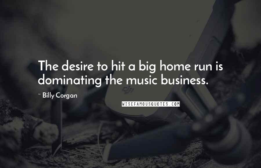 Billy Corgan Quotes: The desire to hit a big home run is dominating the music business.