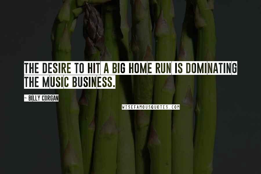 Billy Corgan Quotes: The desire to hit a big home run is dominating the music business.