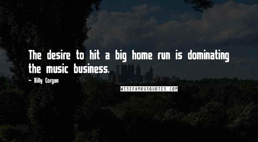 Billy Corgan Quotes: The desire to hit a big home run is dominating the music business.