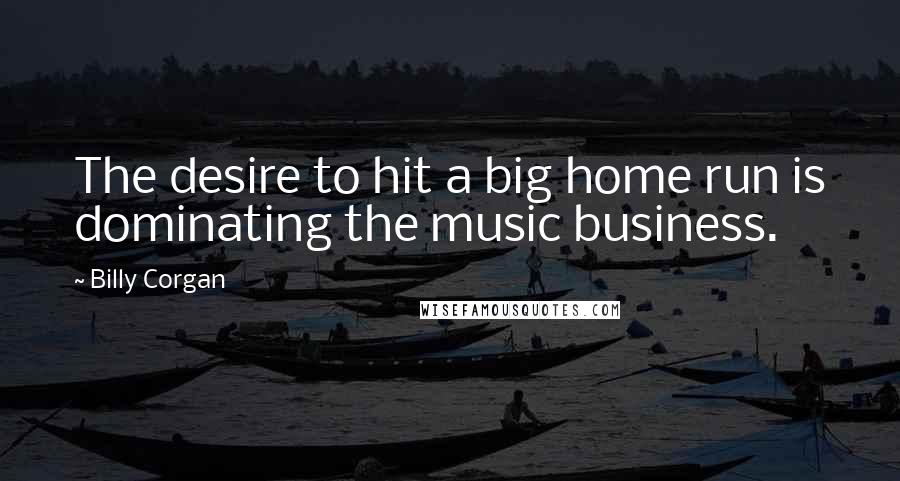 Billy Corgan Quotes: The desire to hit a big home run is dominating the music business.