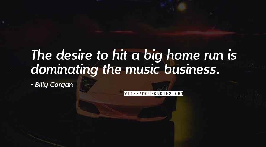 Billy Corgan Quotes: The desire to hit a big home run is dominating the music business.