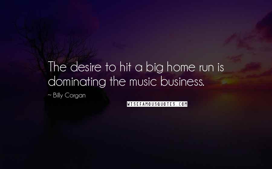 Billy Corgan Quotes: The desire to hit a big home run is dominating the music business.