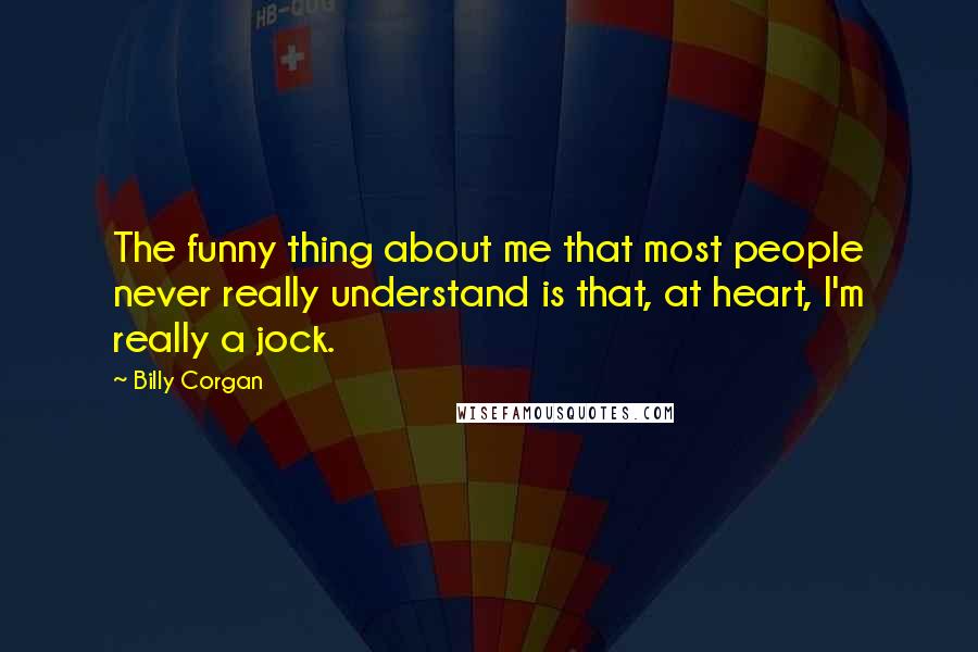 Billy Corgan Quotes: The funny thing about me that most people never really understand is that, at heart, I'm really a jock.