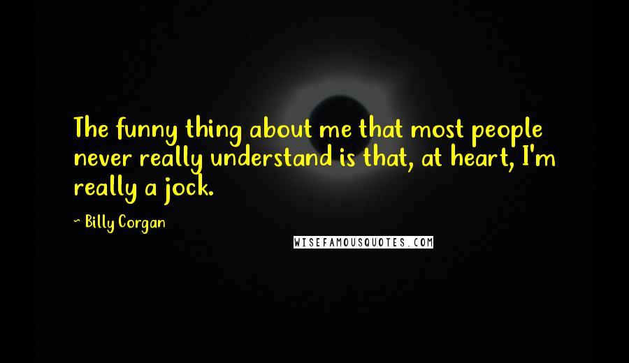 Billy Corgan Quotes: The funny thing about me that most people never really understand is that, at heart, I'm really a jock.