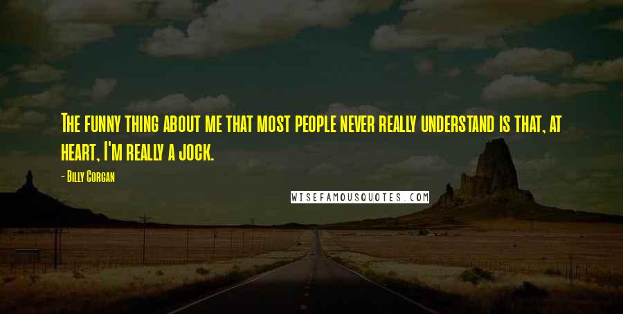 Billy Corgan Quotes: The funny thing about me that most people never really understand is that, at heart, I'm really a jock.