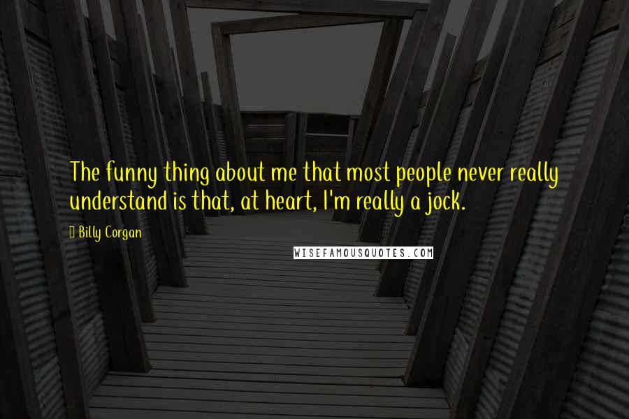 Billy Corgan Quotes: The funny thing about me that most people never really understand is that, at heart, I'm really a jock.