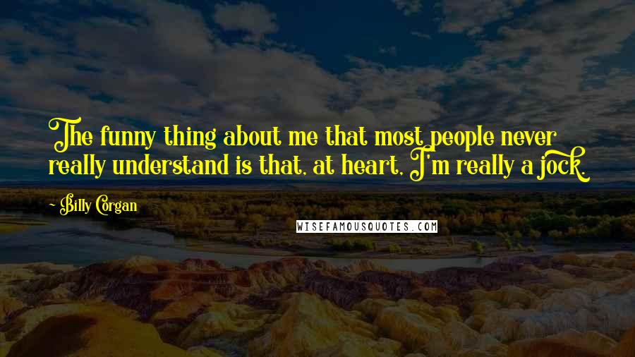 Billy Corgan Quotes: The funny thing about me that most people never really understand is that, at heart, I'm really a jock.