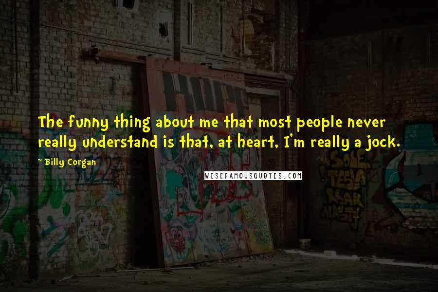 Billy Corgan Quotes: The funny thing about me that most people never really understand is that, at heart, I'm really a jock.