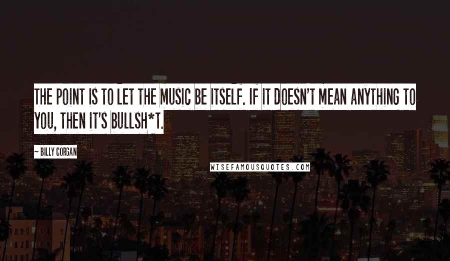Billy Corgan Quotes: The point is to let the music be itself. If it doesn't mean anything to you, then it's bullsh*t.