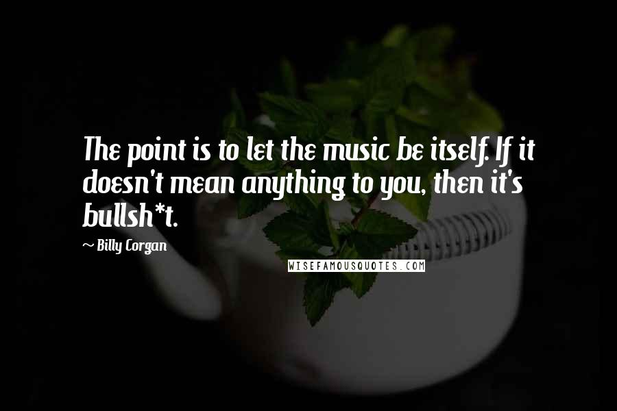 Billy Corgan Quotes: The point is to let the music be itself. If it doesn't mean anything to you, then it's bullsh*t.