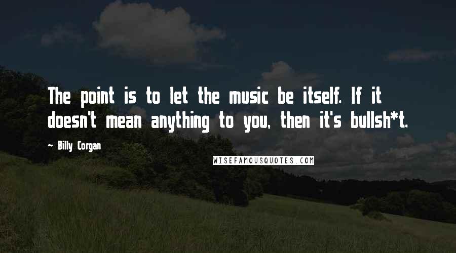 Billy Corgan Quotes: The point is to let the music be itself. If it doesn't mean anything to you, then it's bullsh*t.