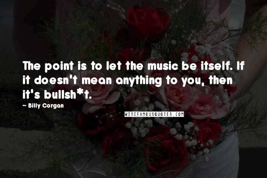 Billy Corgan Quotes: The point is to let the music be itself. If it doesn't mean anything to you, then it's bullsh*t.