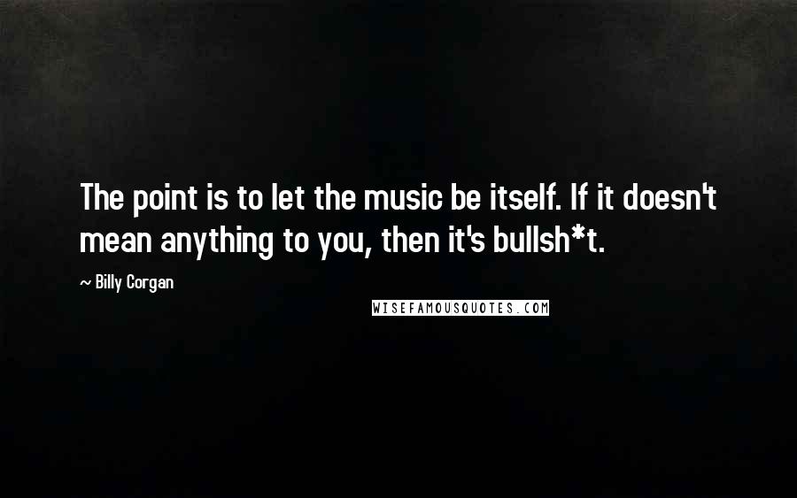 Billy Corgan Quotes: The point is to let the music be itself. If it doesn't mean anything to you, then it's bullsh*t.
