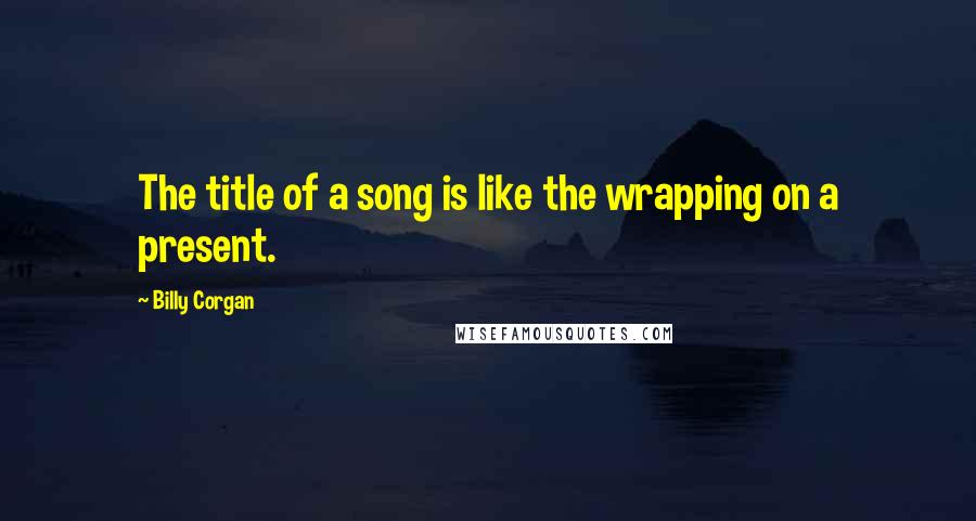 Billy Corgan Quotes: The title of a song is like the wrapping on a present.